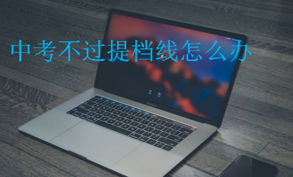 中考不過(guò)提檔線怎么辦