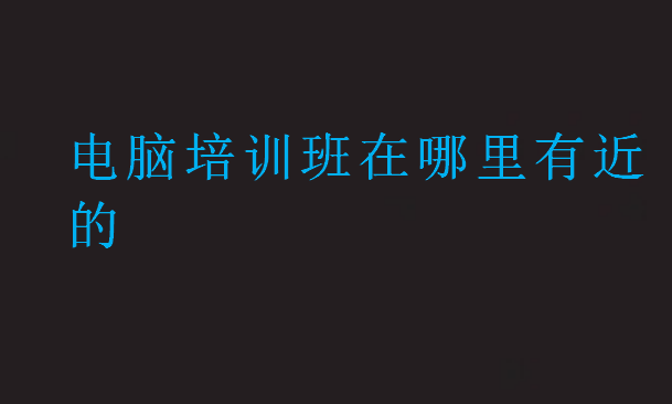 電腦培訓(xùn)班在哪里有近的
