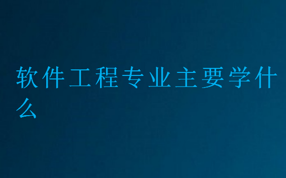 軟件工程專業(yè)主要學(xué)什么