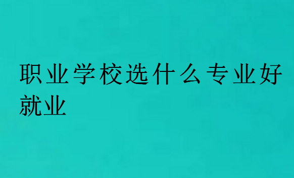 職業(yè)學(xué)校選什么專業(yè)好就業(yè)