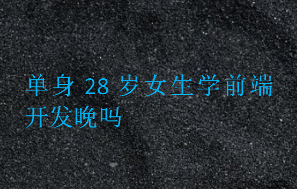 單身28歲女生學前端開發(fā)晚嗎