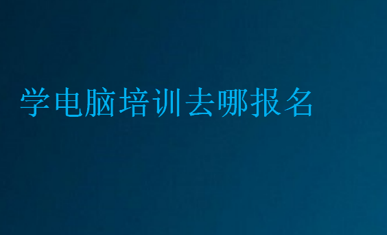 學(xué)電腦培訓(xùn)去哪報(bào)名