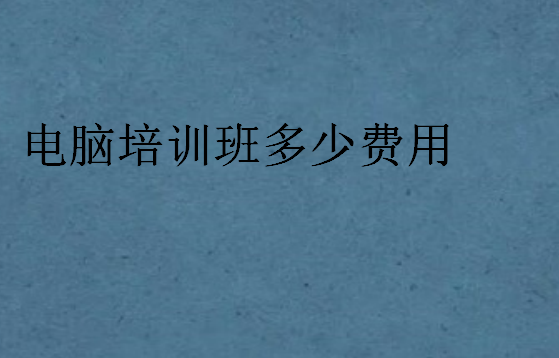 電腦培訓(xùn)班多少費(fèi)用
