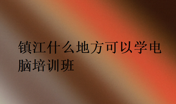 鎮(zhèn)江什么地方可以學(xué)電腦培訓(xùn)班