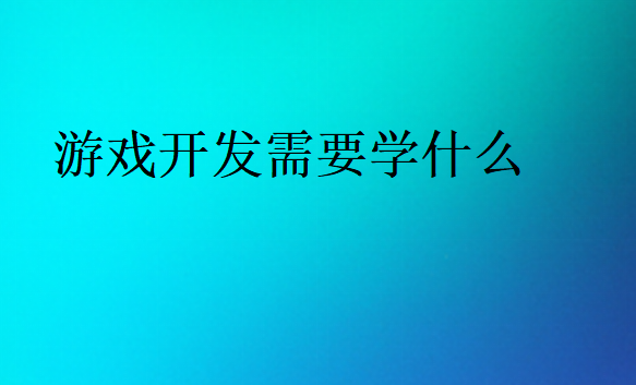 游戲開發(fā)需要學(xué)什么
