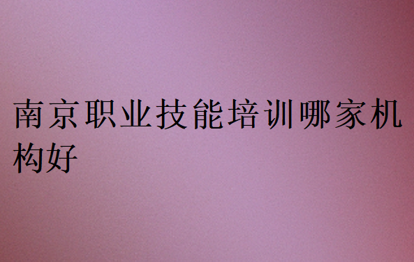 南京職業(yè)技能培訓(xùn)哪家機(jī)構(gòu)好