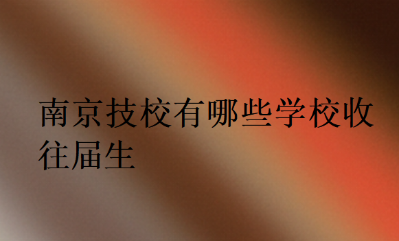 南京技校有哪些學(xué)校收往屆生