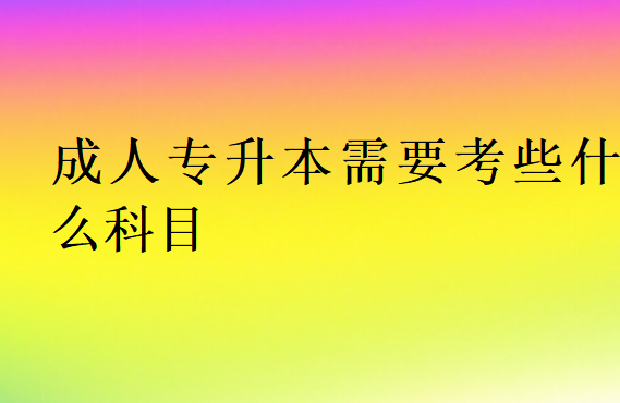 成人專升本需要考些什么科目