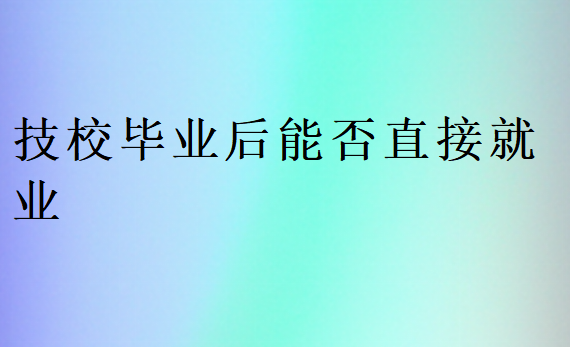技校畢業(yè)后能否直接就業(yè)