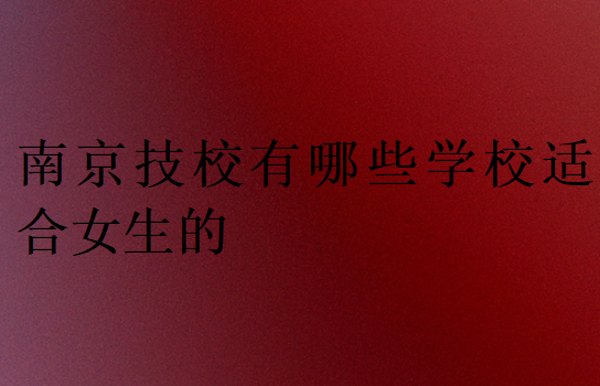 南京技校有哪些學(xué)校適合女生的