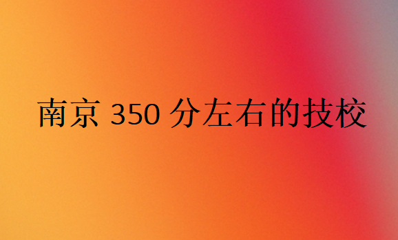 南京350分左右的技校