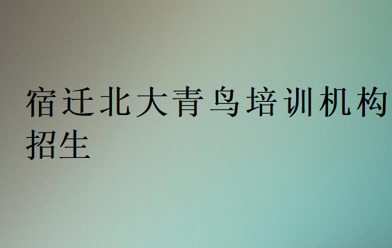 宿遷北大青鳥培訓(xùn)機(jī)構(gòu)招生
