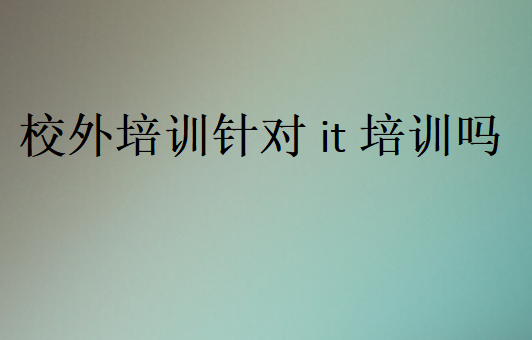 校外培訓(xùn)針對it培訓(xùn)嗎