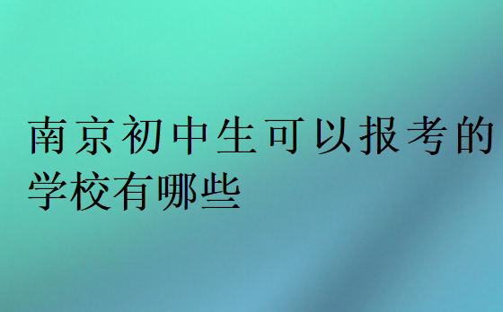 南京初中生可以報(bào)考的學(xué)校有哪些