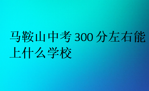 馬鞍山中考300分左右能上什么學校