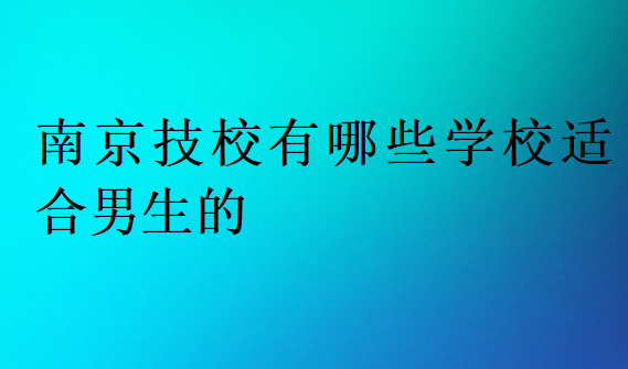 南京技校有哪些學(xué)校適合男生的