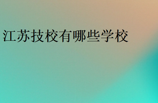 江蘇技校有哪些學(xué)校
