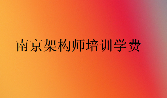 南京架構(gòu)師培訓(xùn)學(xué)校學(xué)費價格