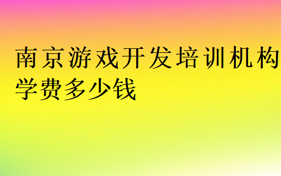 南京游戲開發(fā)培訓(xùn)機(jī)構(gòu)學(xué)費(fèi)多少錢