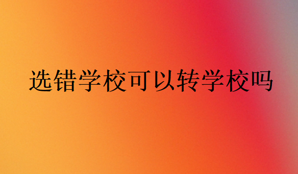 選錯學(xué)?？梢赞D(zhuǎn)學(xué)校嗎