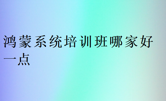 鴻蒙系統(tǒng)培訓班哪家好一點